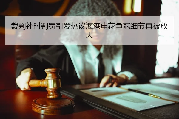 裁判补时判罚引发热议海港申花争冠细节再被放大