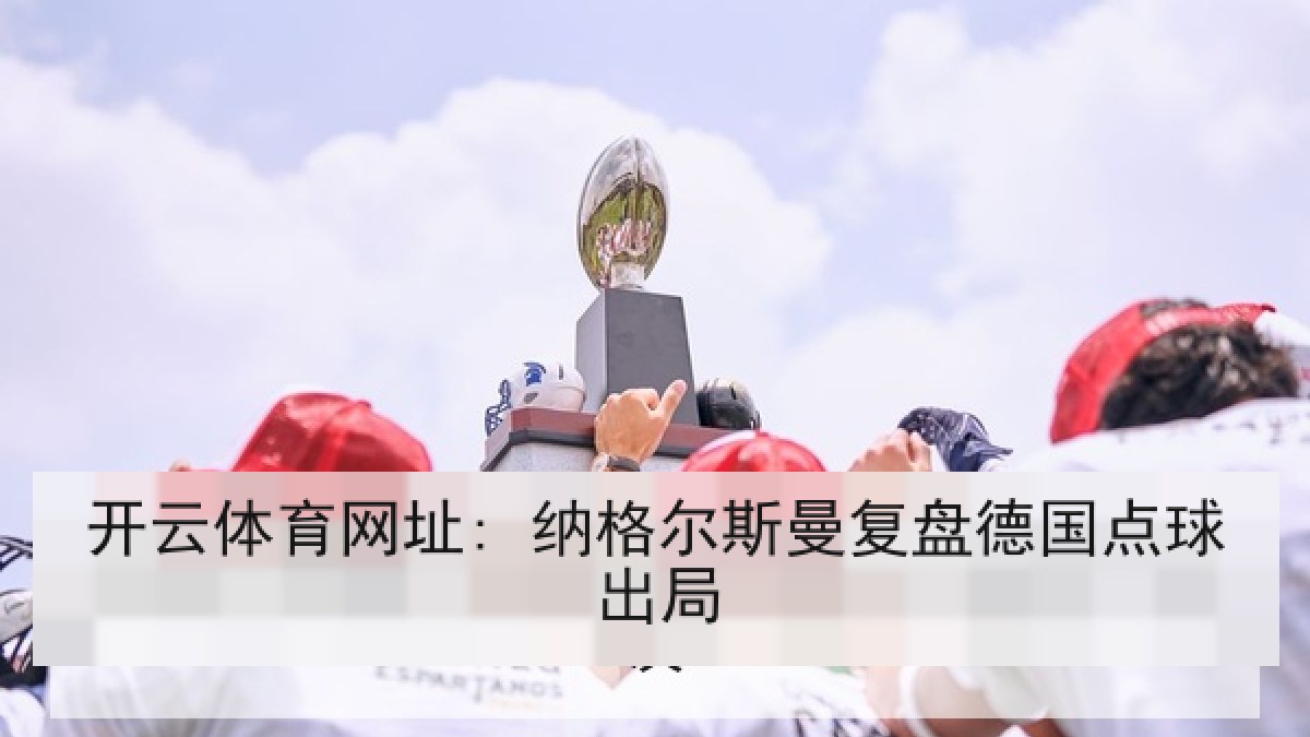 开云体育网址: 纳格尔斯曼复盘德国点球出局 开云体育网址: 纳格尔斯曼复盘德国点球出局