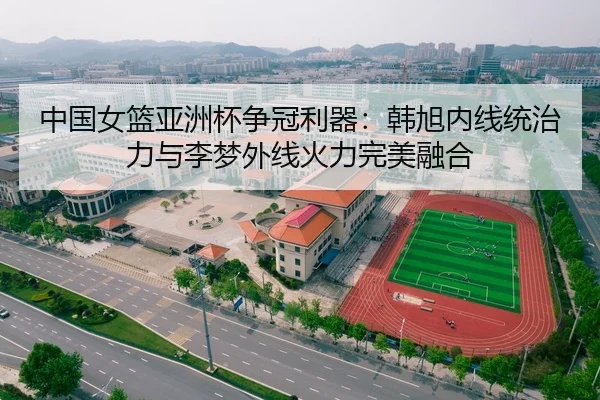 中国女篮亚洲杯争冠利器：韩旭内线统治力与李梦外线火力完美融合