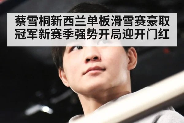 蔡雪桐新西兰单板滑雪赛豪取冠军新赛季强势开局迎开门红