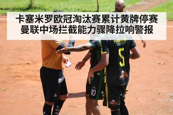 卡塞米罗欧冠淘汰赛累计黄牌停赛曼联中场拦截能力骤降拉响警报
