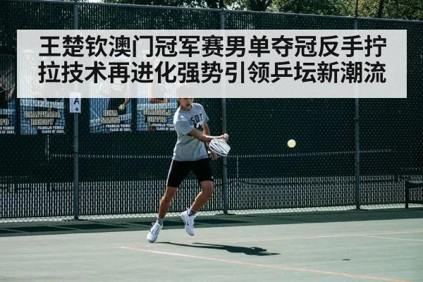 王楚钦澳门冠军赛男单夺冠反手拧拉技术再进化强势引领乒坛新潮流