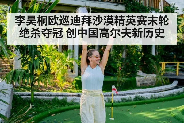 李昊桐欧巡迪拜沙漠精英赛末轮绝杀夺冠 创中国高尔夫新历史
