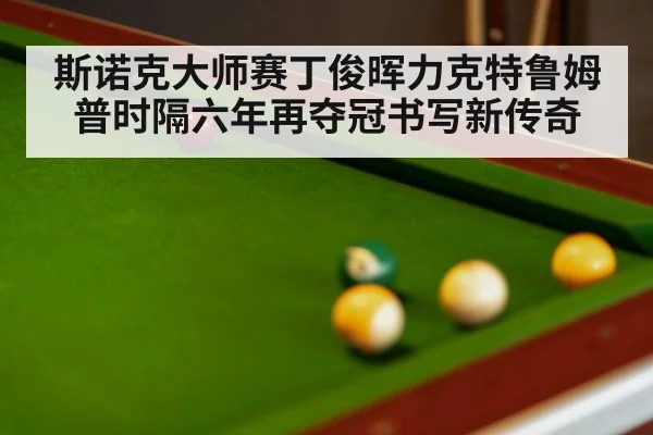 斯诺克大师赛丁俊晖力克特鲁姆普时隔六年再夺冠书写新传奇