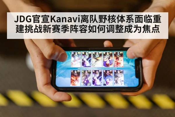 JDG官宣Kanavi离队野核体系面临重建挑战新赛季阵容如何调整成为焦点
