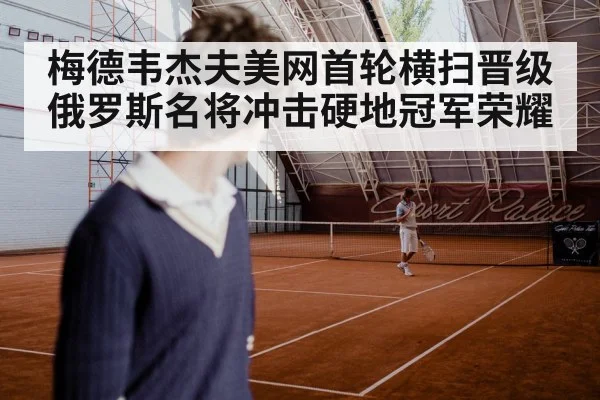 梅德韦杰夫美网首轮横扫晋级 俄罗斯名将冲击硬地冠军荣耀