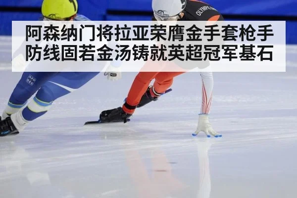 阿森纳门将拉亚荣膺金手套枪手防线固若金汤铸就英超冠军基石