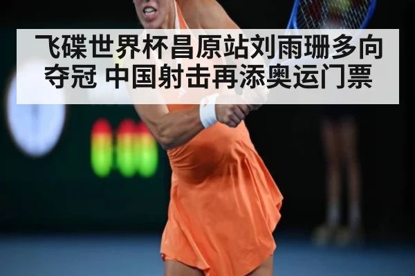 飞碟世界杯昌原站刘雨珊多向夺冠 中国射击再添奥运门票
