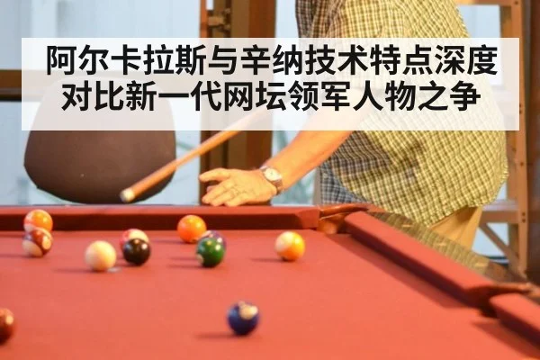 阿尔卡拉斯与辛纳技术特点深度对比新一代网坛领军人物之争