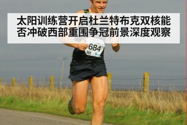 太阳训练营开启杜兰特布克双核能否冲破西部重围争冠前景深度观察
