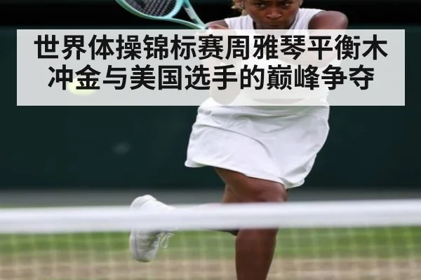世界体操锦标赛周雅琴平衡木冲金与美国选手的巅峰争夺