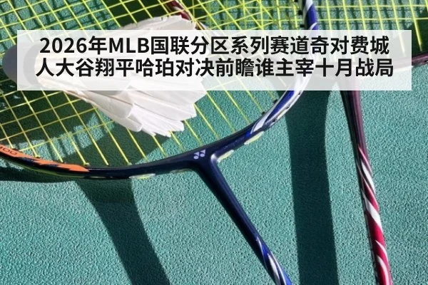 2026年MLB国联分区系列赛道奇对费城人大谷翔平哈珀对决前瞻谁主宰十月战局