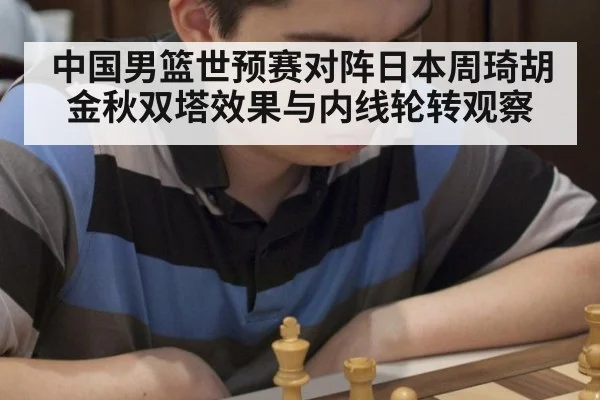 中国男篮世预赛对阵日本周琦胡金秋双塔效果与内线轮转观察